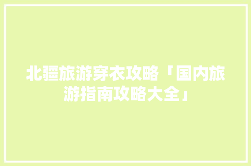 北疆旅游穿衣攻略「国内旅游指南攻略大全」