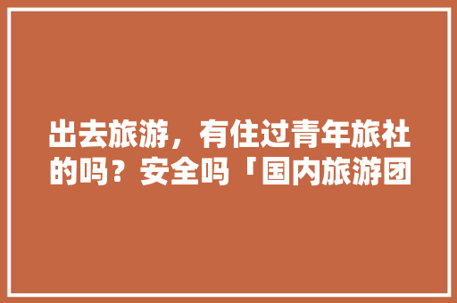 出去旅游，有住过青年旅社的吗？安全吗「国内旅游团20日游攻略大全」 生活技巧