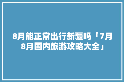 8月能正常出行新疆吗「7月8月国内旅游攻略大全」 8月能正常出行新疆吗「7月8月国内旅游攻略大全」 时尚潮流