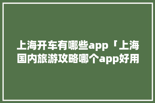 上海开车有哪些app「上海国内旅游攻略哪个app好用」