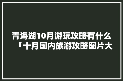 青海湖10月游玩攻略有什么「十月国内旅游攻略图片大全」 青海湖10月游玩攻略有什么「十月国内旅游攻略图片大全」 健康知识