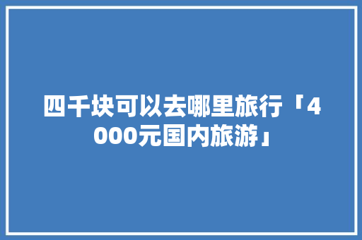 四千块可以去哪里旅行「4000元国内旅游」