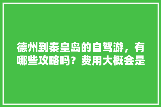 德州到秦皇岛的自驾游，有哪些攻略吗？费用大概会是多少「秦皇岛攻略国内旅游景点」