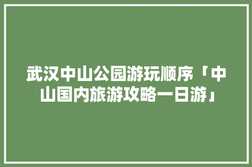 武汉中山公园游玩顺序「中山国内旅游攻略一日游」