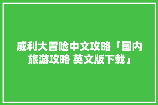 威利大冒险中文攻略「国内旅游攻略 英文版下载」