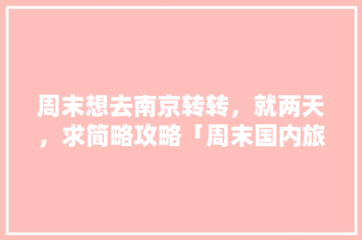 周末想去南京转转，就两天，求简略攻略「周末国内旅游攻略图片大全」 周末想去南京转转，就两天，求简略攻略「周末国内旅游攻略图片大全」 美食食谱
