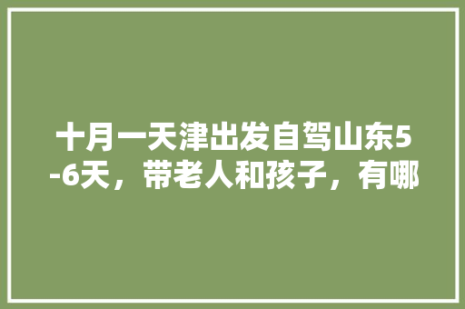 十月一天津出发自驾山东5-6天，带老人和孩子，有哪些攻略「国内旅游5到6天攻略图」 十月一天津出发自驾山东5-6天，带老人和孩子，有哪些攻略「国内旅游5到6天攻略图」 美食食谱