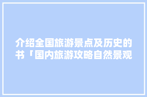 介绍全国旅游景点及历史的书「国内旅游攻略自然景观有哪些」 介绍全国旅游景点及历史的书「国内旅游攻略自然景观有哪些」 美食食谱