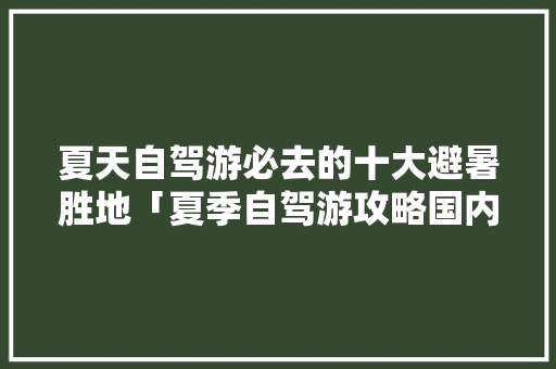 夏天自驾游必去的十大避暑胜地「夏季自驾游攻略国内旅游路线」