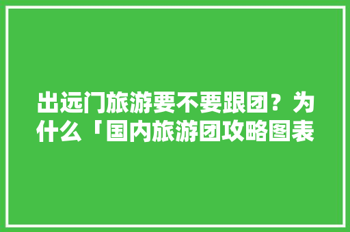 出远门旅游要不要跟团？为什么「国内旅游团攻略图表大全」 出远门旅游要不要跟团？为什么「国内旅游团攻略图表大全」 家庭生活