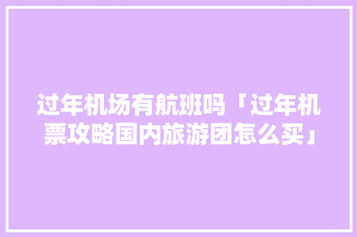 过年机场有航班吗「过年机票攻略国内旅游团怎么买」