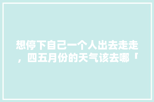 想停下自己一个人出去走走，四五月份的天气该去哪「熏衣草景区」 想停下自己一个人出去走走，四五月份的天气该去哪「熏衣草景区」 时尚潮流