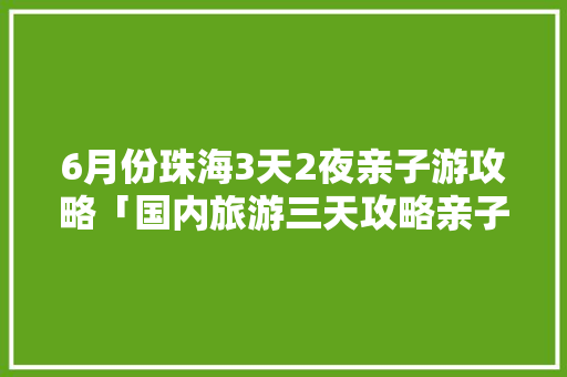 6月份珠海3天2夜亲子游攻略「国内旅游三天攻略亲子游多少钱」 6月份珠海3天2夜亲子游攻略「国内旅游三天攻略亲子游多少钱」 生活技巧