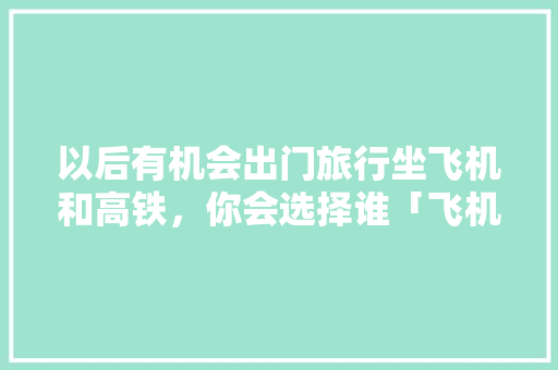 以后有机会出门旅行坐飞机和高铁，你会选择谁「飞机出游攻略国内旅游路线」