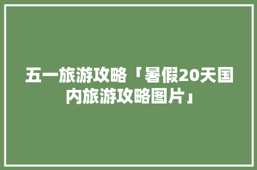 五一旅游攻略「暑假20天国内旅游攻略图片」