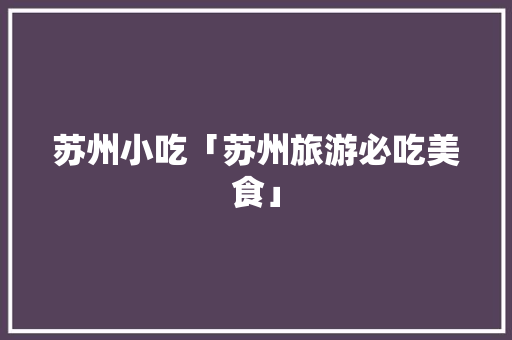 苏州小吃「苏州旅游必吃美食」 苏州小吃「苏州旅游必吃美食」 美食食谱