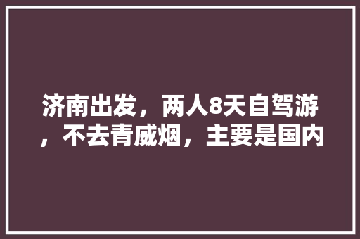 济南出发，两人8天自驾游，不去青威烟，主要是国内旅游，有没有详细行程及旅游攻略推荐「国内旅游攻略8日游价格表」 济南出发，两人8天自驾游，不去青威烟，主要是国内旅游，有没有详细行程及旅游攻略推荐「国内旅游攻略8日游价格表」 时尚潮流