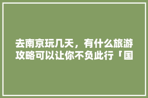 去南京玩几天，有什么旅游攻略可以让你不负此行「国内3-4天旅游的地方」 去南京玩几天，有什么旅游攻略可以让你不负此行「国内3-4天旅游的地方」 健康知识