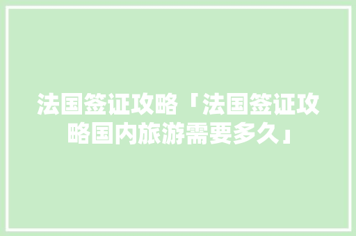 法国签证攻略「法国签证攻略国内旅游需要多久」