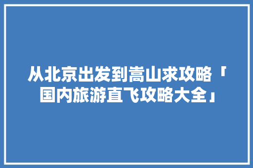 从北京出发到嵩山求攻略「国内旅游直飞攻略大全」 从北京出发到嵩山求攻略「国内旅游直飞攻略大全」 健康知识