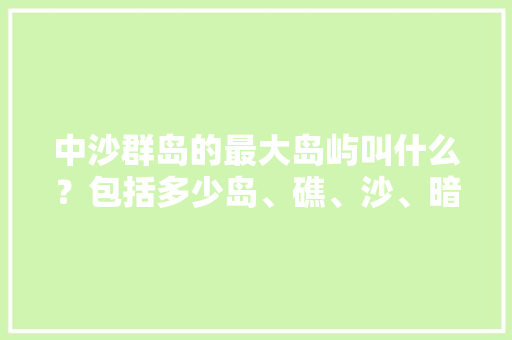 中沙群岛的最大岛屿叫什么？包括多少岛、礁、沙、暗沙？全是无人区吗？被菲律宾占了几个「国内旅游沙群岛攻略图」 中沙群岛的最大岛屿叫什么？包括多少岛、礁、沙、暗沙？全是无人区吗？被菲律宾占了几个「国内旅游沙群岛攻略图」 家庭生活