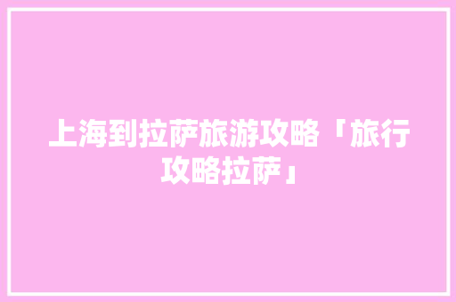 上海到拉萨旅游攻略「旅行攻略拉萨」 上海到拉萨旅游攻略「旅行攻略拉萨」 旅游指南