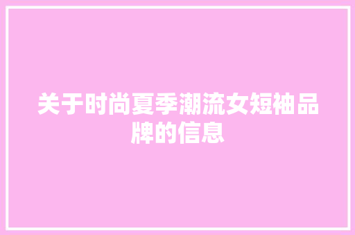 关于时尚夏季潮流女短袖品牌的信息 关于时尚夏季潮流女短袖品牌的信息 时尚潮流