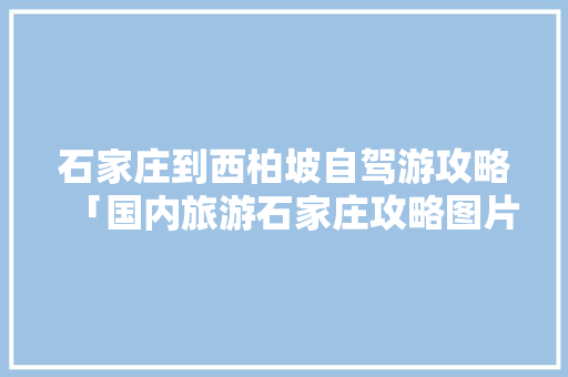 石家庄到西柏坡自驾游攻略「国内旅游石家庄攻略图片大全」