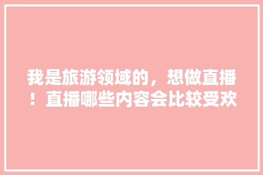 我是旅游领域的,想做直播!直播哪些内容会比较受欢迎呢「国内旅游直播攻略最新版下载」 健康知识 我是旅游领域的,想做直播!直播哪些内容会比较受欢迎呢「国内旅游直播攻略最新版下载」 我是旅游领域的,想做直播!直播哪些内容会比较受欢迎呢「国内旅游直播攻略最新版下载」 健康知识