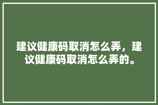 建议健康码取消怎么弄，建议健康码取消怎么弄的。