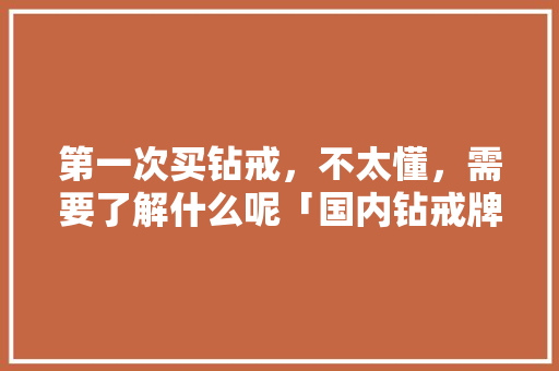 第一次买钻戒,不太懂,需要了解什么呢「国内钻戒牌子」 时尚潮流 第一次买钻戒,不太懂,需要了解什么呢「国内钻戒牌子」 第一次买钻戒,不太懂,需要了解什么呢「国内钻戒牌子」 时尚潮流