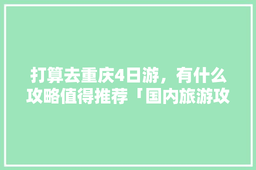 打算去重庆4日游，有什么攻略值得推荐「国内旅游攻略四日游推荐」 打算去重庆4日游，有什么攻略值得推荐「国内旅游攻略四日游推荐」 健康知识