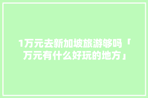 1万元去新加坡旅游够吗「万元有什么好玩的地方」