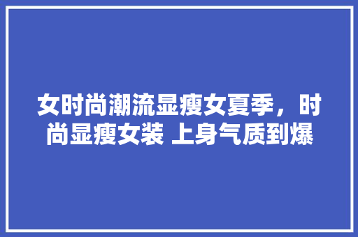 女时尚潮流显瘦女夏季，时尚显瘦女装 上身气质到爆。 女时尚潮流显瘦女夏季，时尚显瘦女装 上身气质到爆。 时尚潮流