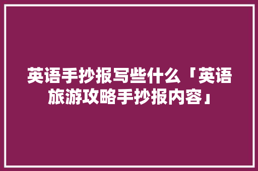 英语手抄报写些什么「英语旅游攻略手抄报内容」 英语手抄报写些什么「英语旅游攻略手抄报内容」 美食食谱