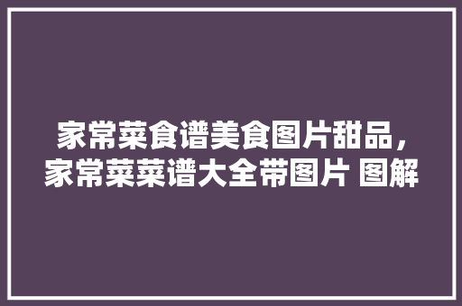 家常菜食谱美食图片甜品，家常菜菜谱大全带图片 图解。