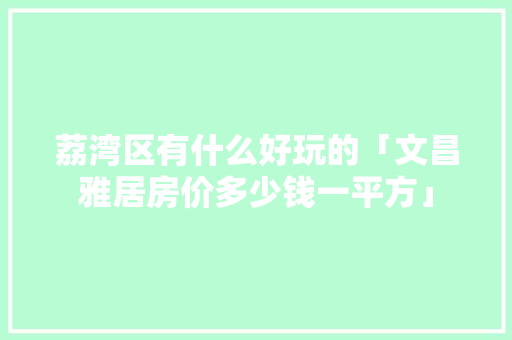 荔湾区有什么好玩的「文昌雅居房价多少钱一平方」 荔湾区有什么好玩的「文昌雅居房价多少钱一平方」 健康知识