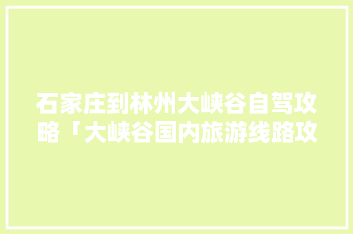 石家庄到林州大峡谷自驾攻略「大峡谷国内旅游线路攻略图」 石家庄到林州大峡谷自驾攻略「大峡谷国内旅游线路攻略图」 时尚潮流