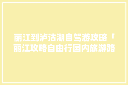 丽江到泸沽湖自驾游攻略「丽江攻略自由行国内旅游路线」 丽江到泸沽湖自驾游攻略「丽江攻略自由行国内旅游路线」 时尚潮流