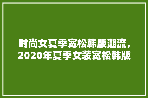 时尚女夏季宽松韩版潮流，2020年夏季女装宽松韩版。