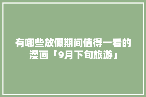 有哪些放假期间值得一看的漫画「9月下旬旅游」 有哪些放假期间值得一看的漫画「9月下旬旅游」 时尚潮流