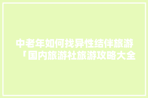 中老年如何找异性结伴旅游「国内旅游社旅游攻略大全」 时尚潮流