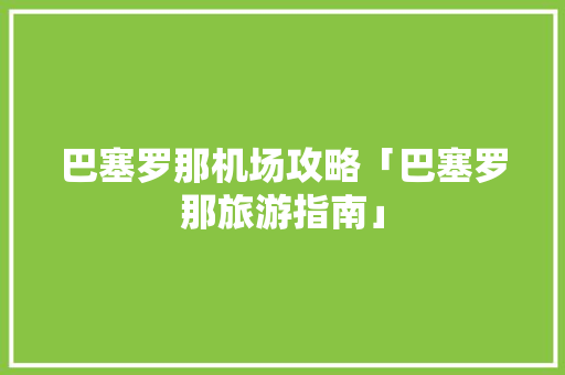巴塞罗那机场攻略「巴塞罗那旅游指南」 巴塞罗那机场攻略「巴塞罗那旅游指南」 健康知识