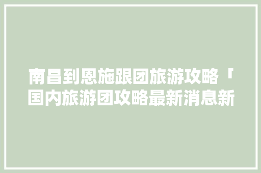 南昌到恩施跟团旅游攻略「国内旅游团攻略最新消息新闻」 南昌到恩施跟团旅游攻略「国内旅游团攻略最新消息新闻」 家庭生活