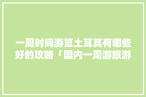 一周时间游览土耳其有哪些好的攻略「国内一周游旅游路线」 一周时间游览土耳其有哪些好的攻略「国内一周游旅游路线」 旅游指南