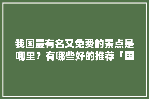 我国最有名又免费的景点是哪里？有哪些好的推荐「国内旅游攻略景点大全推荐」 我国最有名又免费的景点是哪里？有哪些好的推荐「国内旅游攻略景点大全推荐」 生活技巧
