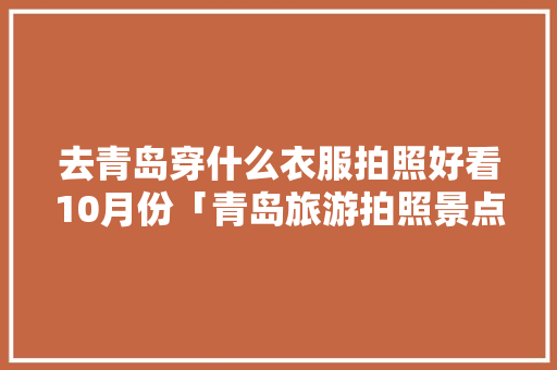 去青岛穿什么衣服拍照好看10月份「青岛旅游拍照景点」