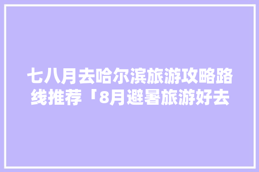 七八月去哈尔滨旅游攻略路线推荐「8月避暑旅游好去处」