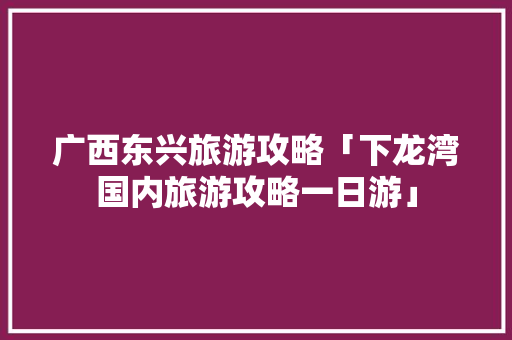广西东兴旅游攻略「下龙湾国内旅游攻略一日游」 广西东兴旅游攻略「下龙湾国内旅游攻略一日游」 生活技巧
