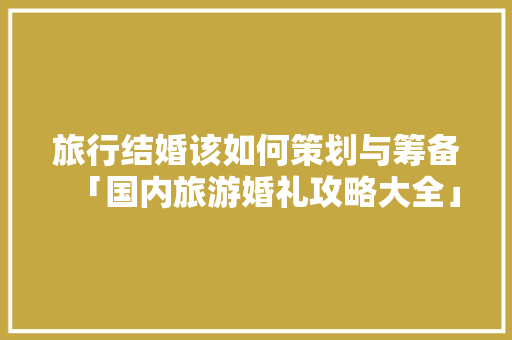 旅行结婚该如何策划与筹备「国内旅游婚礼攻略大全」
